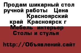 Продам шикарный стол ручной работы › Цена ­ 55 000 - Красноярский край, Красноярск г. Мебель, интерьер » Столы и стулья   